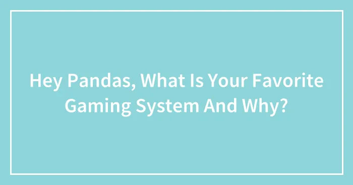 Hey Pandas, What Is Your Favorite Gaming System And Why?