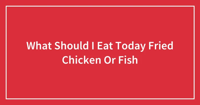 What Should I Eat Today Fried Chicken Or Fish