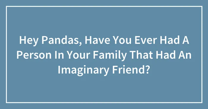 Hey Pandas, Have You Ever Had A Person In Your Family That Had An Imaginary Friend? (Closed)