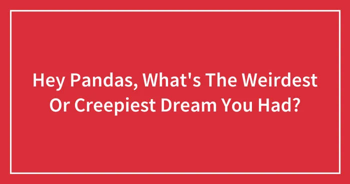 Hey Pandas, What's The Weirdest Or Creepiest Dream You Had? (Closed)