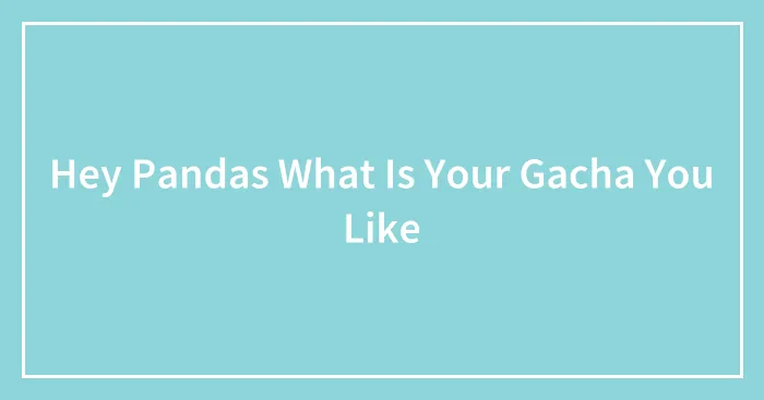 Hey Pandas What Is Your Gacha You Like
