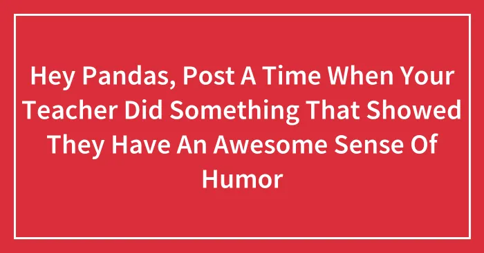 Hey Pandas, Post A Time When Your Teacher Did Something That Showed They Have An Awesome Sense Of Humor (Closed)