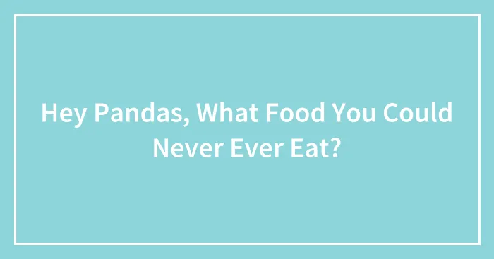 Hey Pandas, What Food You Could Never Ever Eat? (Closed)