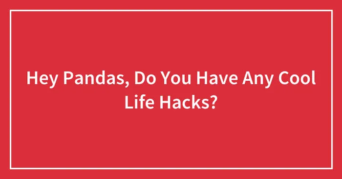 Hey Pandas, Do You Have Any Cool Life Hacks? (Closed)