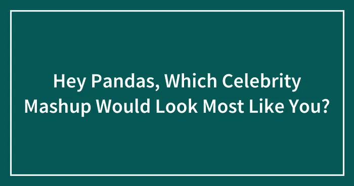 Hey Pandas, Which Celebrity Mashup Would Look Most Like You? (Closed)
