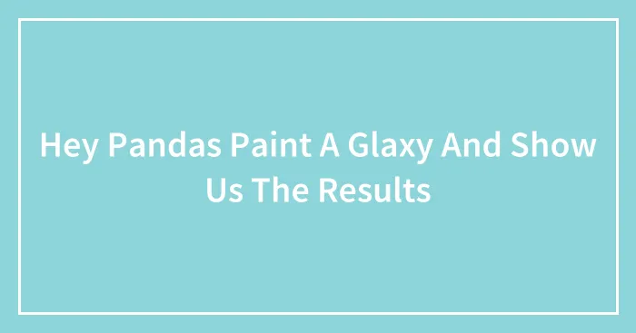Hey Pandas Paint A Glaxy And Show Us The Results