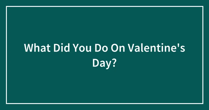What Did You Do On Valentine's Day?