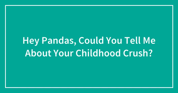 Hey Pandas, Could You Tell Me About Your Childhood Crush? (Closed)