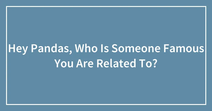 Hey Pandas, Who Is Someone Famous You Are Related To? (Closed)