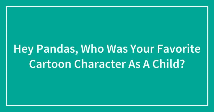 Hey Pandas, Who Was Your Favorite Cartoon Character As A Child? (Closed)