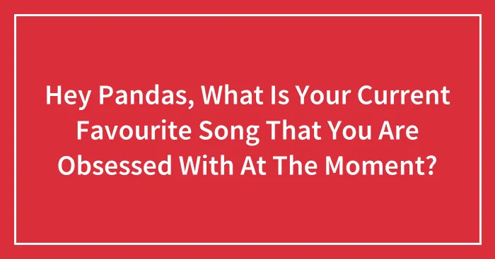 Hey Pandas, What Is Your Current Favourite Song That You Are Obsessed With At The Moment? (Closed)