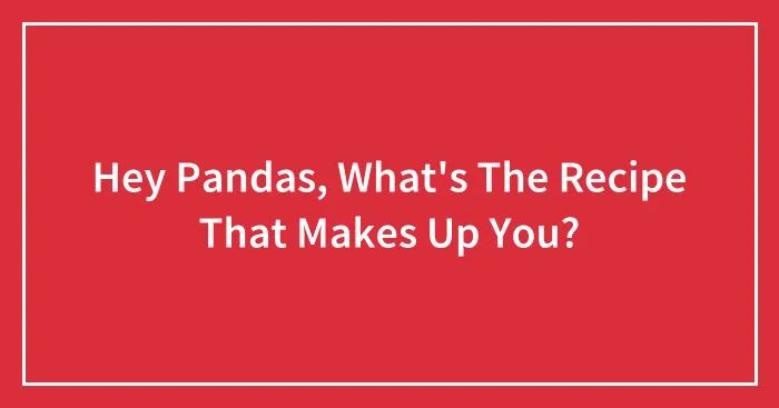Hey Pandas, What's The Recipe That Makes Up You? (Closed)