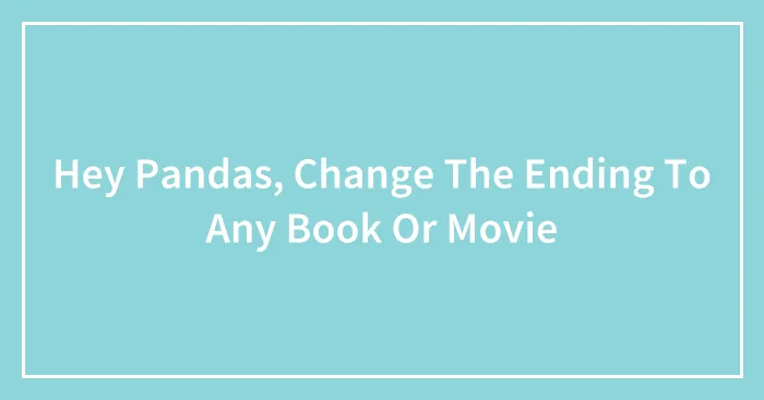 Hey Pandas, Change The Ending To Any Book Or Movie (Closed)