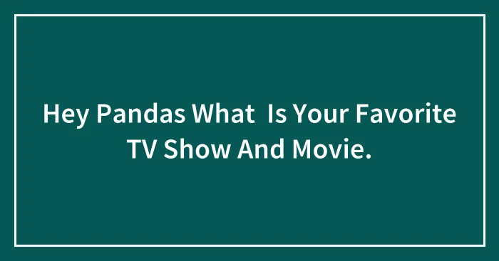 Hey Pandas What  Is Your Favorite TV Show And Movie.