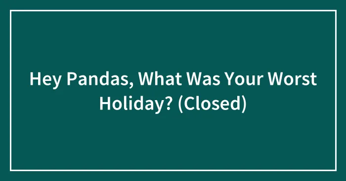Hey Pandas, What Was Your Worst Holiday? (Closed)
