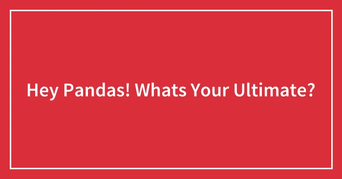 Hey Pandas! Whats Your Ultimate?