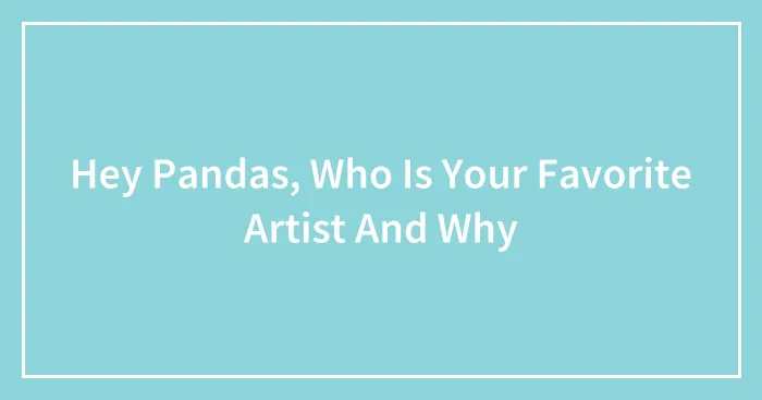 Hey Pandas, Who Is Your Favorite Artist And Why