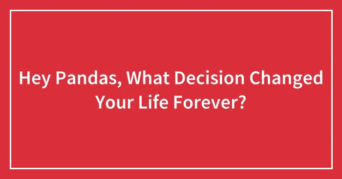 Hey Pandas, What Decision Changed Your Life Forever? (Closed)