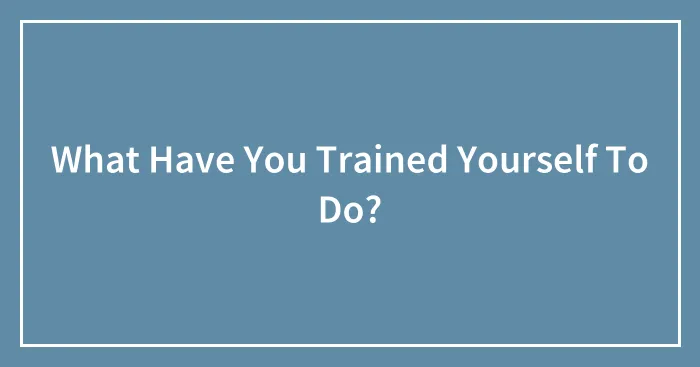What Have You Trained Yourself To Do?