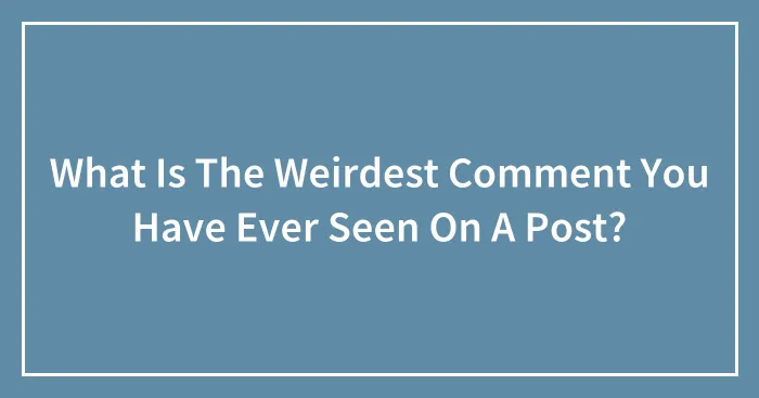 What Is The Weirdest Comment You Have Ever Seen On A Post?
