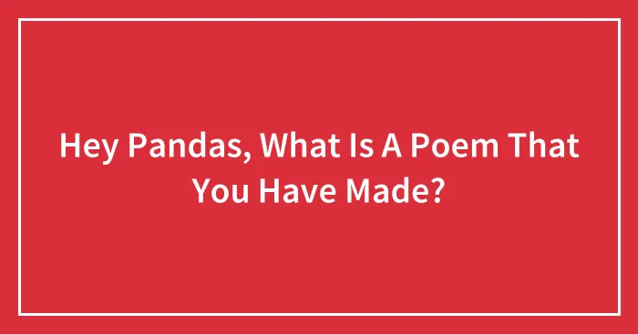 Hey Pandas, What Is A Poem That You Have Made?
