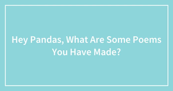 Hey Pandas, What Are Some Poems You Have Made? (Closed)