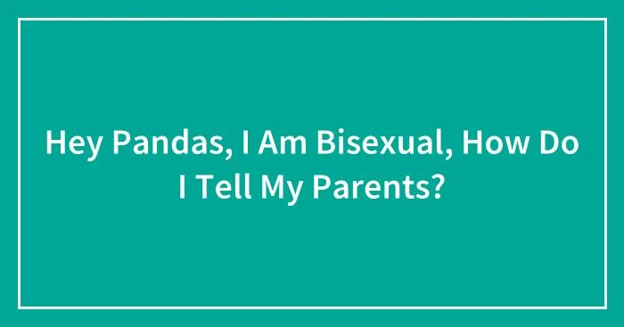 Hey Pandas, I Am Bisexual, How Do I Tell My Parents? (Closed)