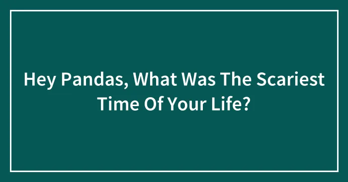 Hey Pandas, What Was The Scariest Time Of Your Life? (Closed)