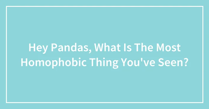 Hey Pandas, What Is The Most Homophobic Thing You've Seen? (Closed)