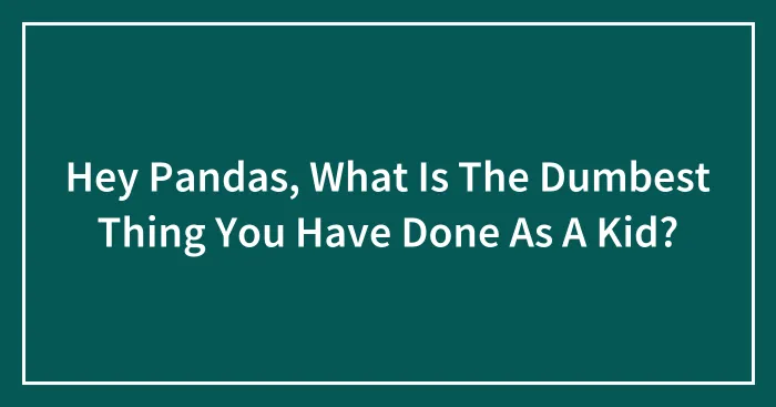 Hey Pandas, What Is The Dumbest Thing You Have Done As A Kid? (Closed)