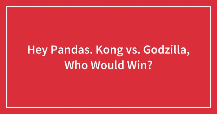 Hey Pandas. Kong vs. Godzilla, Who Would Win? (Closed)