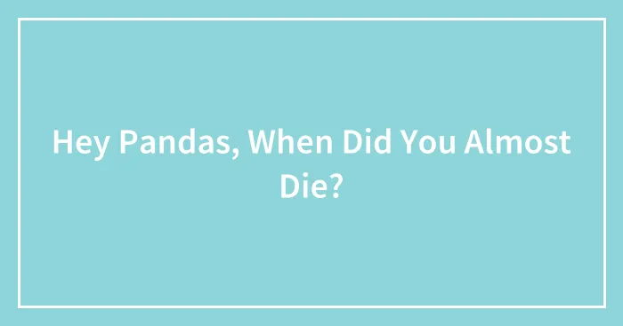 Hey Pandas, When Did You Almost Die?