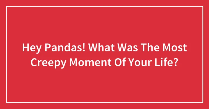 Hey Pandas! What Was The Most Creepy Moment Of Your Life?
