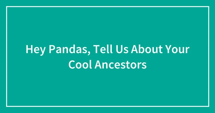 Hey Pandas, Tell Us About Your Cool Ancestors (Closed)