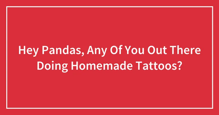 Hey Pandas, Any Of You Out There Doing Homemade Tattoos? (Closed)