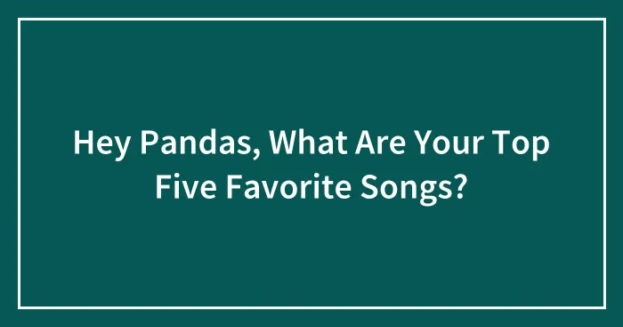 Hey Pandas, What Are Your Top Five Favorite Songs? (Closed)