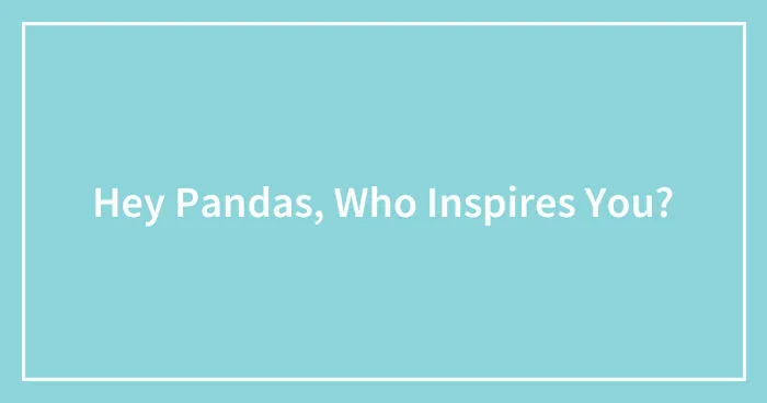 Hey Pandas, Who Inspires You? (Closed)