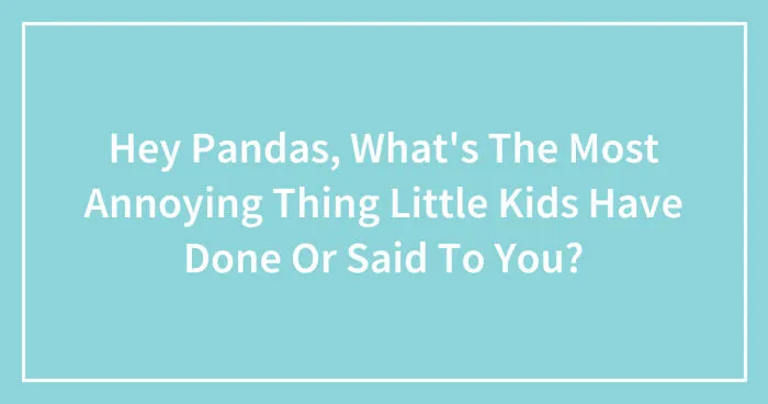 Hey Pandas, What's The Most Annoying Thing Little Kids Have Done Or Said To You? (Closed)