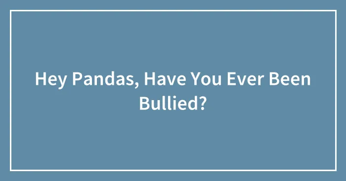 Hey Pandas, Have You Ever Been Bullied? (Closed)