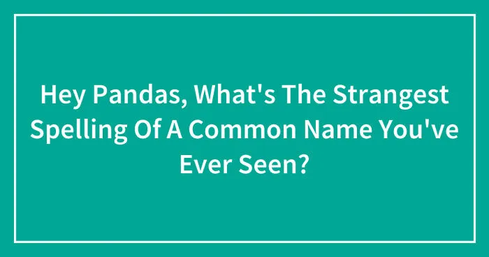 Hey Pandas, What's The Strangest Spelling Of A Common Name You've Ever Seen? (Closed)