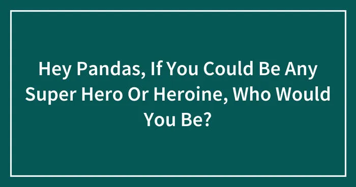 Hey Pandas, If You Could Be Any Super Hero Or Heroine, Who Would You Be? (Closed)