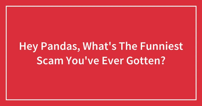 Hey Pandas, What's The Funniest Scam You've Ever Gotten? (Closed)
