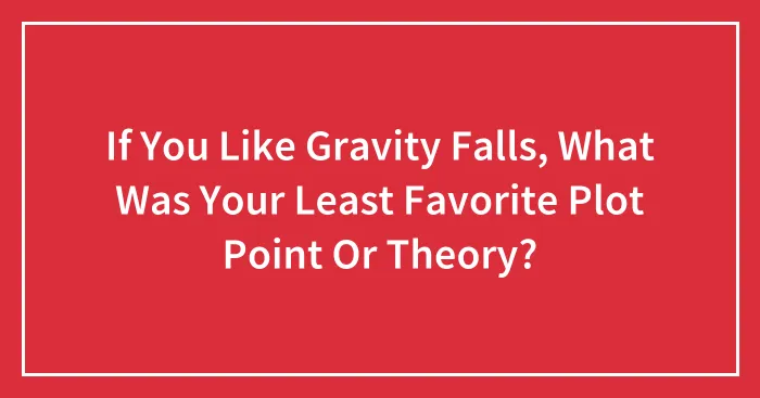 If You Like Gravity Falls, What Was Your Least Favorite Plot Point Or Theory?
