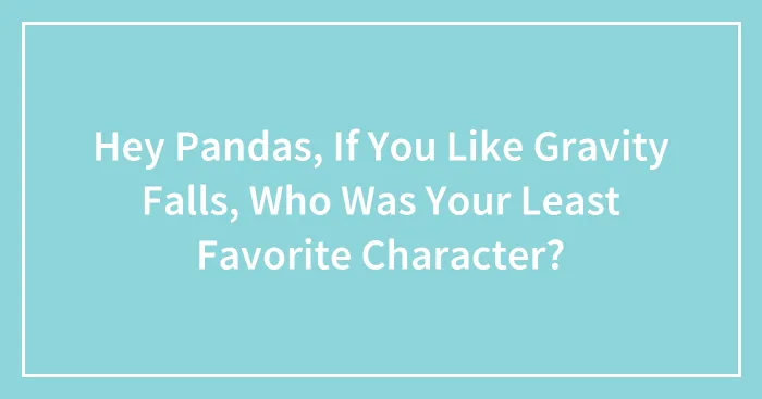Hey Pandas, If You Like Gravity Falls, Who Was Your Least Favorite Character?