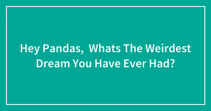 Hey Pandas,  Whats The Weirdest Dream You Have Ever Had?
