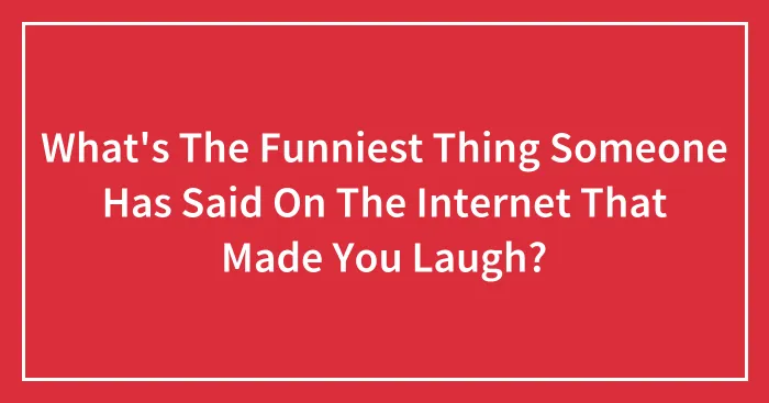 What's The Funniest Thing Someone Has Said On The Internet That Made You Laugh?