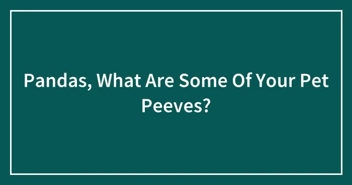 Pandas, What Are Some Of Your Pet Peeves? (Closed)