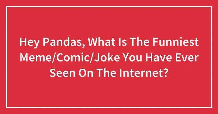 Hey Pandas, What Is The Funniest Meme/Comic/Joke You Have Ever Seen On The Internet?