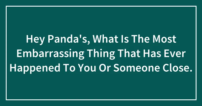 Hey Panda's, What Is The Most Embarrassing Thing That Has Ever Happened To You Or Someone Close.