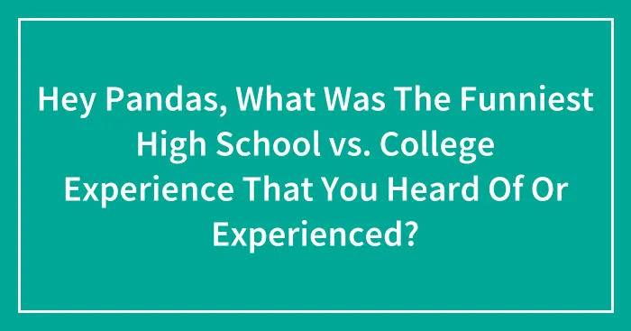 Hey Pandas, What Was The Funniest High School vs. College Experience That You Heard Of Or Experienced? (Closed)